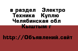  в раздел : Электро-Техника » Куплю . Челябинская обл.,Кыштым г.